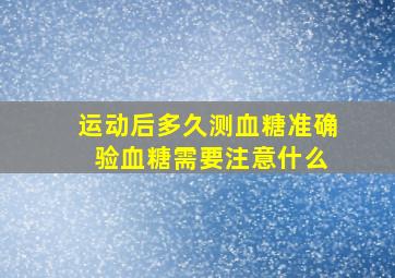 运动后多久测血糖准确 验血糖需要注意什么